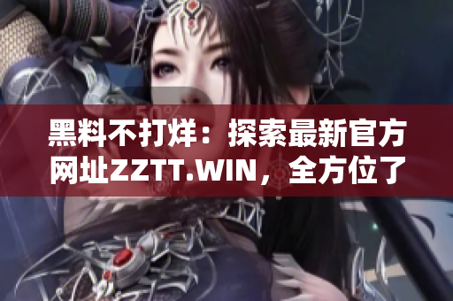 黑料不打烊：探索最新官方網(wǎng)址ZZTT.WIN，全方位了解最新資訊和內(nèi)容