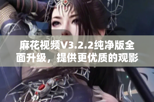 麻花視頻V3.2.2純凈版全面升級(jí)，提供更優(yōu)質(zhì)的觀影體驗(yàn)