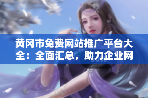 黃岡市免費(fèi)網(wǎng)站推廣平臺大全：全面匯總，助力企業(yè)網(wǎng)站推廣推廣發(fā)布，拓展市場資源