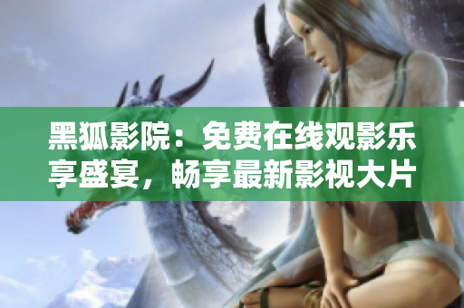 黑狐影院：免費(fèi)在線觀影樂享盛宴，暢享最新影視大片