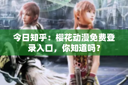 今日知乎：櫻花動(dòng)漫免費(fèi)登錄入口，你知道嗎？