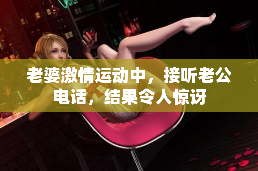 老婆激情運(yùn)動(dòng)中，接聽老公電話，結(jié)果令人驚訝