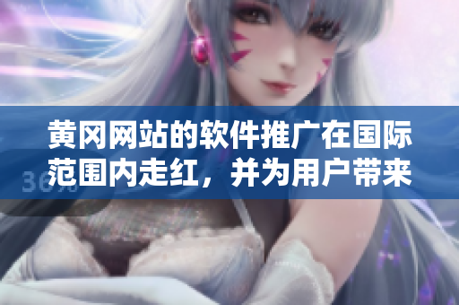 黃岡網(wǎng)站的軟件推廣在國際范圍內(nèi)走紅，并為用戶帶來巨大效益