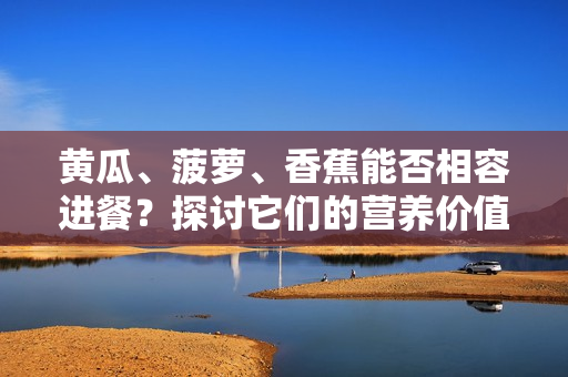 黃瓜、菠蘿、香蕉能否相容進(jìn)餐？探討它們的營(yíng)養(yǎng)價(jià)值和搭配方式