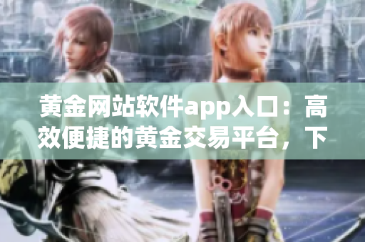 黃金網(wǎng)站軟件app入口：高效便捷的黃金交易平臺(tái)，下載安裝輕松開(kāi)啟財(cái)富之門(mén)
