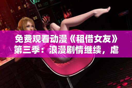 免費觀看動漫《租借女友》第三季：浪漫劇情繼續(xù)，虐心甜蜜不停