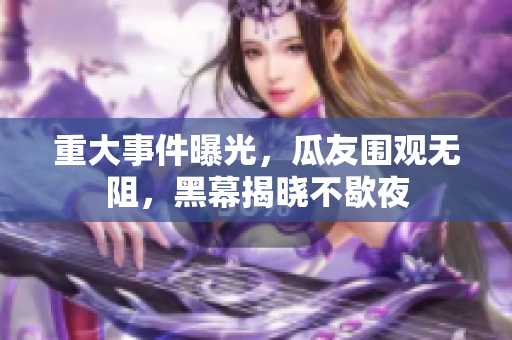 重大事件曝光，瓜友圍觀無阻，黑幕揭曉不歇夜