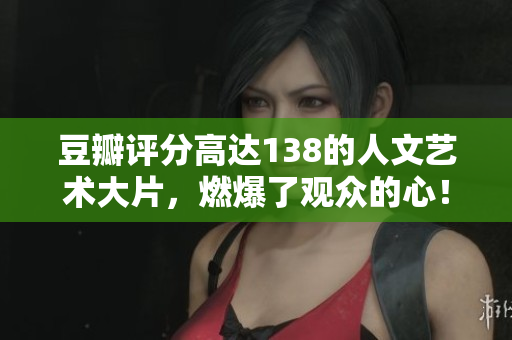 豆瓣評分高達(dá)138的人文藝術(shù)大片，燃爆了觀眾的心！