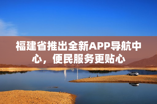 福建省推出全新APP導(dǎo)航中心，便民服務(wù)更貼心
