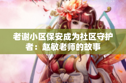 老謝小區(qū)保安成為社區(qū)守護者：趙敏老師的故事