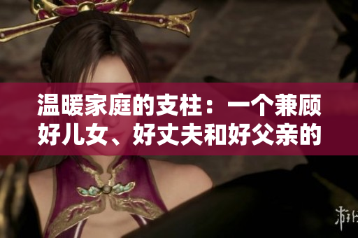 溫暖家庭的支柱：一個(gè)兼顧好兒女、好丈夫和好父親的男人