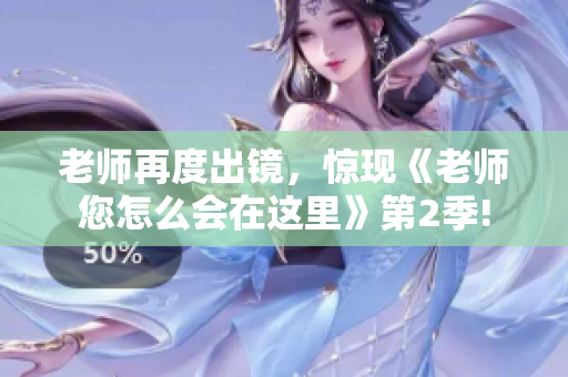 老師再度出鏡，驚現(xiàn)《老師您怎么會(huì)在這里》第2季!