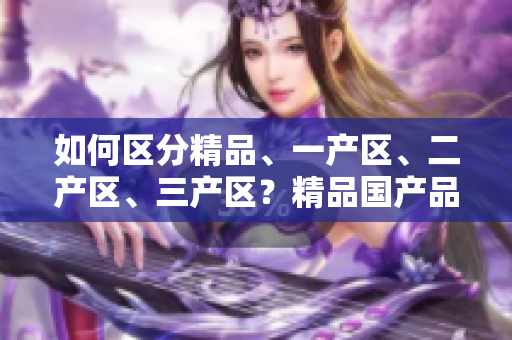 如何區(qū)分精品、一產(chǎn)區(qū)、二產(chǎn)區(qū)、三產(chǎn)區(qū)？精品國(guó)產(chǎn)品質(zhì)高，產(chǎn)區(qū)需分清