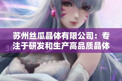 蘇州絲瓜晶體有限公司：專(zhuān)注于研發(fā)和生產(chǎn)高品質(zhì)晶體產(chǎn)品的領(lǐng)先企業(yè)