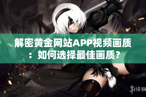解密黃金網(wǎng)站APP視頻畫(huà)質(zhì)：如何選擇最佳畫(huà)質(zhì)？