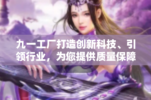 九一工廠(chǎng)打造創(chuàng)新科技、引領(lǐng)行業(yè)，為您提供質(zhì)量保障