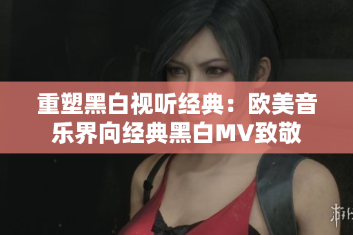 重塑黑白視聽(tīng)經(jīng)典：歐美音樂(lè)界向經(jīng)典黑白MV致敬