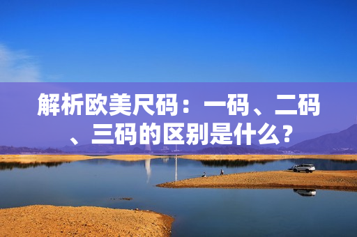 解析歐美尺碼：一碼、二碼、三碼的區(qū)別是什么？