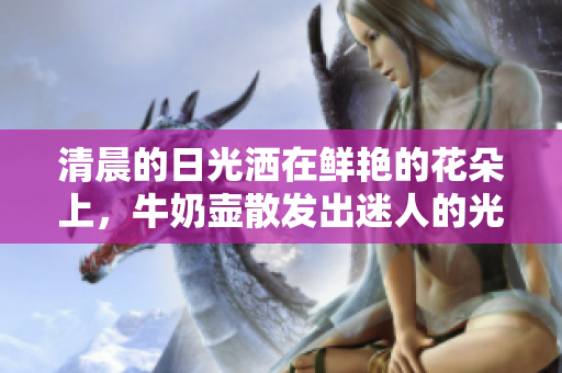 清晨的日光灑在鮮艷的花朵上，牛奶壺散發(fā)出迷人的光澤。