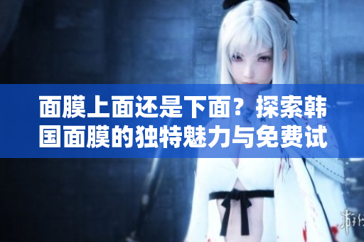 面膜上面還是下面？探索韓國面膜的獨特魅力與免費試用指南