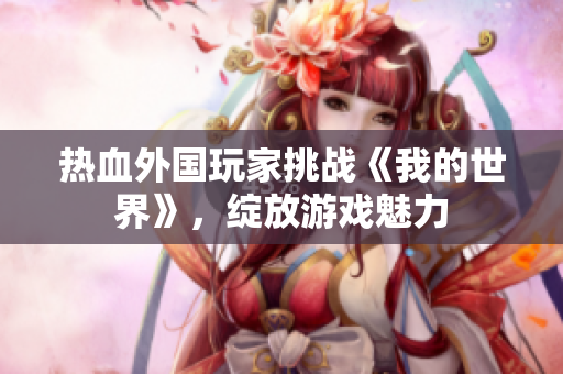 熱血外國玩家挑戰(zhàn)《我的世界》，綻放游戲魅力