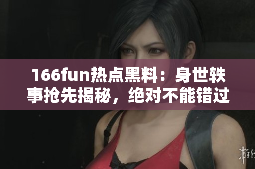 166fun熱點黑料：身世軼事?lián)屜冉颐?，絕對不能錯過