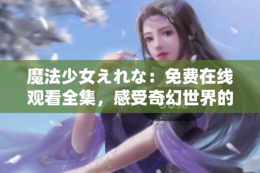 魔法少女えれな：免費在線觀看全集，感受奇幻世界的魔法魅力