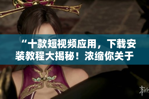 “十款短視頻應(yīng)用,下載安裝教程大揭秘!濃縮你關(guān)于短視頻軟件的所有知識(shí)?!? title=