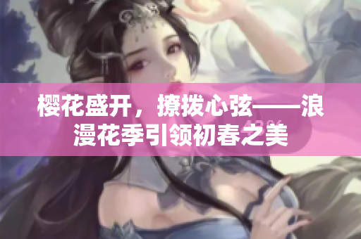 櫻花盛開(kāi)，撩撥心弦——浪漫花季引領(lǐng)初春之美