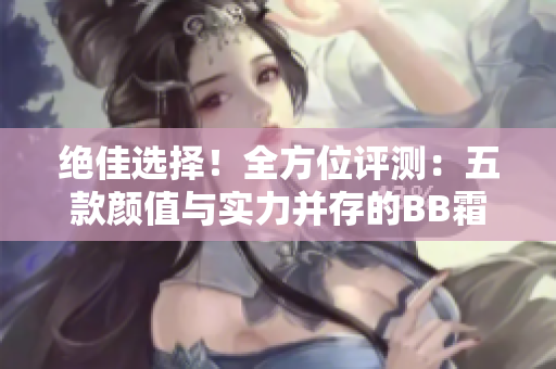 絕佳選擇！全方位評測：五款顏值與實力并存的BB霜大揭秘