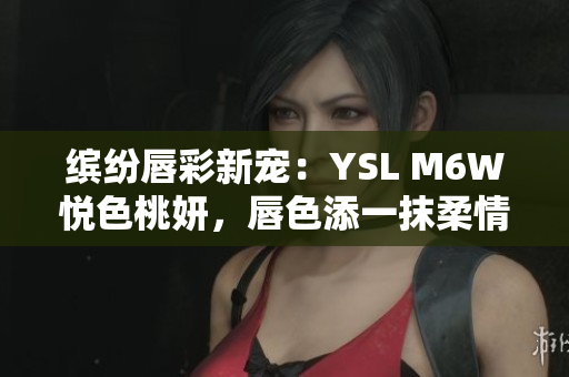 繽紛唇彩新寵:YSL M6W悅色桃妍,唇色添一抹柔情 繽紛唇彩新寵:YSL M6W悅色桃妍,唇色添一抹柔情