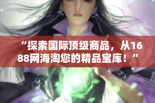 “探索國際頂級商品，從1688網海淘您的精品寶庫！”