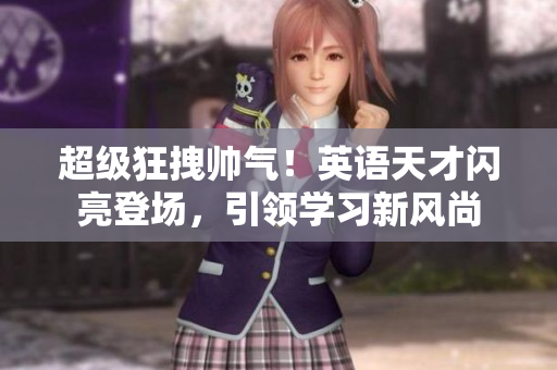 超級狂拽帥氣!英語天才閃亮登場,引領學習新風尚 超級狂拽帥氣!英語天才閃亮登場,引領學習新風尚