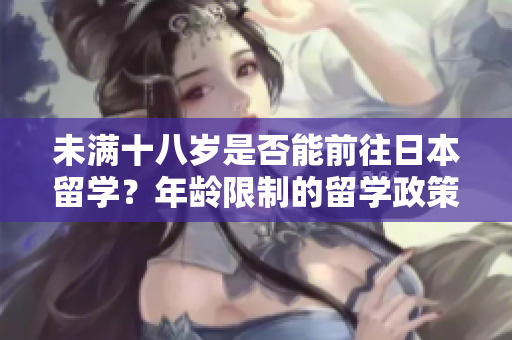未滿十八歲是否能前往日本留學(xué)？年齡限制的留學(xué)政策解析