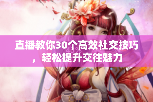 直播教你30個(gè)高效社交技巧，輕松提升交往魅力