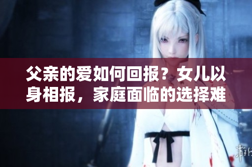 父親的愛(ài)如何回報(bào)？女兒以身相報(bào)，家庭面臨的選擇難題