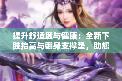提升舒適度與健康：全新下肢抬高與翻身支撐墊，助您緩解腿部疲勞