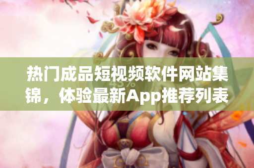 熱門成品短視頻軟件網(wǎng)站集錦，體驗(yàn)最新App推薦列表