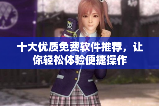 十大優(yōu)質(zhì)免費(fèi)軟件推薦，讓你輕松體驗(yàn)便捷操作