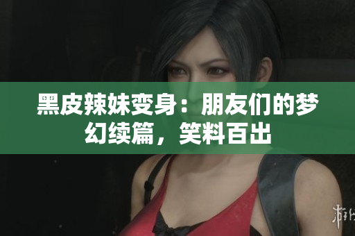黑皮辣妹變身：朋友們的夢(mèng)幻續(xù)篇，笑料百出