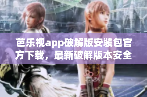 芭樂視app破解版安裝包官方下載，最新破解版本安全下載指南