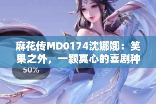 麻花傳MD0174沈娜娜：笑果之外，一顆真心的喜劇種子萌芽