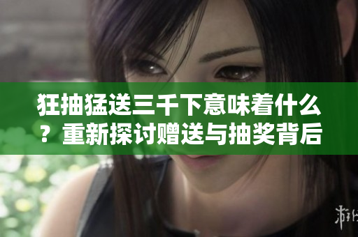 狂抽猛送三千下意味著什么？重新探討贈送與抽獎背后的含義