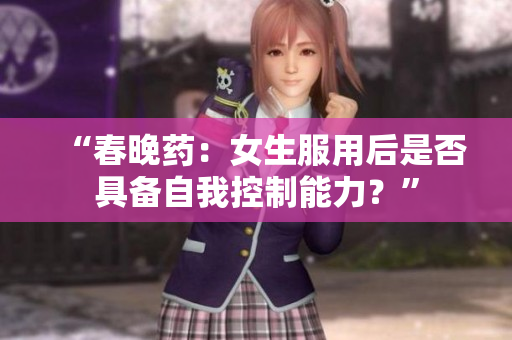 “春晚藥：女生服用后是否具備自我控制能力？”
