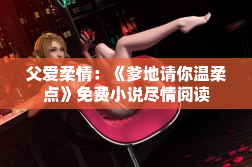父愛(ài)柔情：《爹地請(qǐng)你溫柔點(diǎn)》免費(fèi)小說(shuō)盡情閱讀