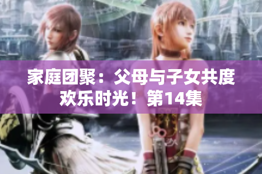 家庭團(tuán)聚：父母與子女共度歡樂(lè)時(shí)光！第14集