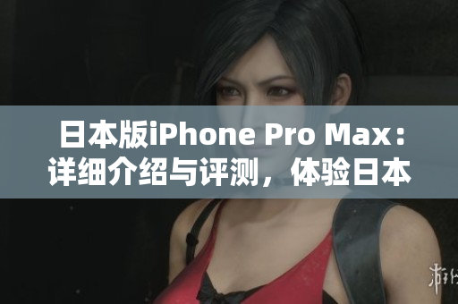 日本版iPhone Pro Max：詳細(xì)介紹與評(píng)測(cè)，體驗(yàn)日本市場(chǎng)特色