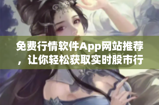 免費行情軟件App網(wǎng)站推薦，讓你輕松獲取實時股市行情