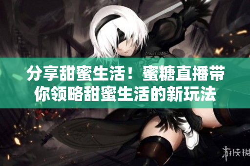 分享甜蜜生活！蜜糖直播帶你領(lǐng)略甜蜜生活的新玩法