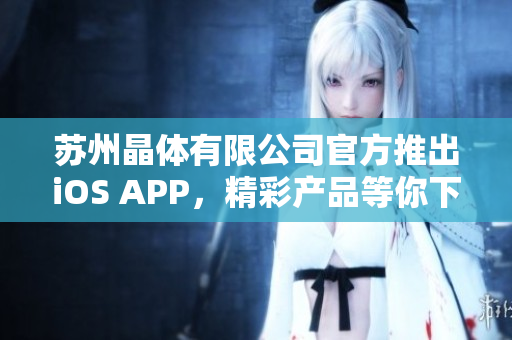 蘇州晶體有限公司官方推出iOS APP，精彩產品等你下載享受